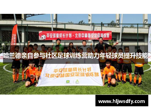 哈兰德亲自参与社区足球训练营助力年轻球员提升技能