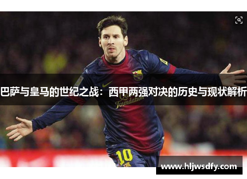 巴萨与皇马的世纪之战：西甲两强对决的历史与现状解析