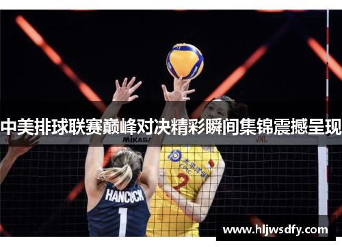 中美排球联赛巅峰对决精彩瞬间集锦震撼呈现
