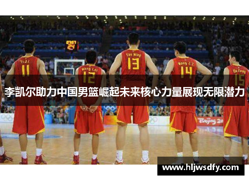 李凯尔助力中国男篮崛起未来核心力量展现无限潜力