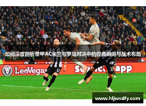 如何深度剖析意甲AC米兰与罗马对决中的经典瞬间与战术布局
