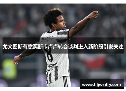 尤文图斯有意买断卡卢卢转会谈判进入新阶段引发关注