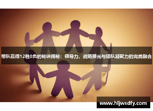 带队赢得12胜0负的秘诀揭秘：领导力、战略眼光与团队凝聚力的完美融合
