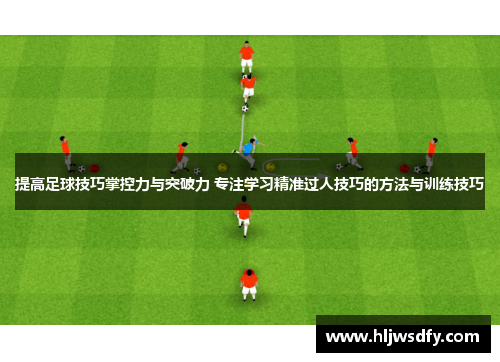提高足球技巧掌控力与突破力 专注学习精准过人技巧的方法与训练技巧