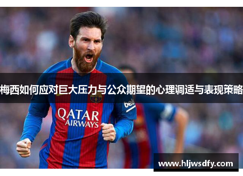 梅西如何应对巨大压力与公众期望的心理调适与表现策略