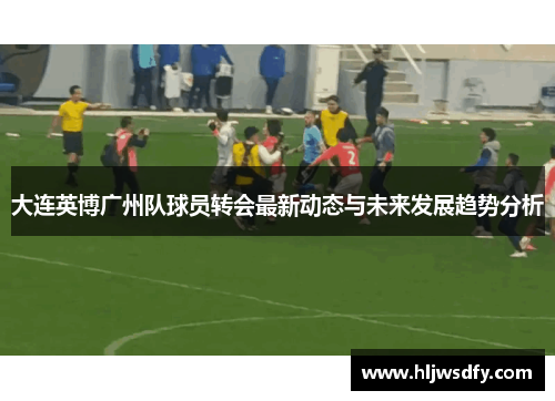 大连英博广州队球员转会最新动态与未来发展趋势分析