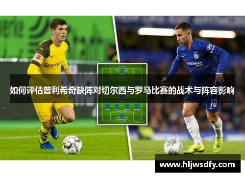 如何评估普利希奇缺阵对切尔西与罗马比赛的战术与阵容影响