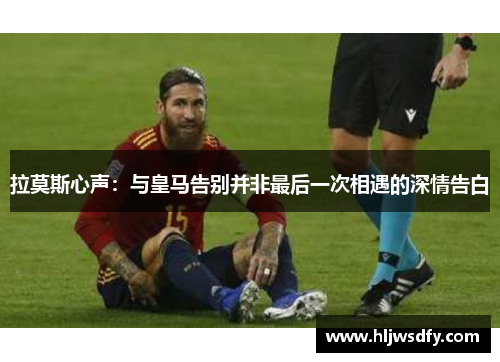 拉莫斯心声：与皇马告别并非最后一次相遇的深情告白