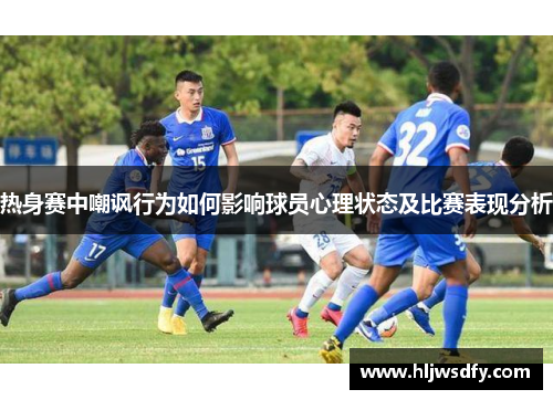 热身赛中嘲讽行为如何影响球员心理状态及比赛表现分析