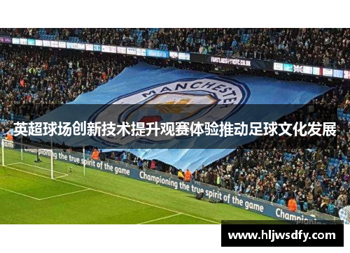 英超球场创新技术提升观赛体验推动足球文化发展