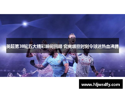 英超第38轮五大精彩瞬间回顾 究竟哪些时刻令球迷热血沸腾